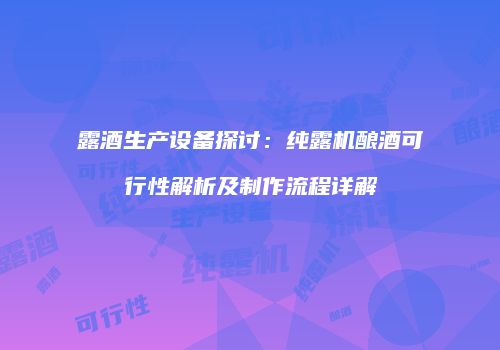 露酒生产设备探讨：纯露机酿酒可行性解析及制作流程详解