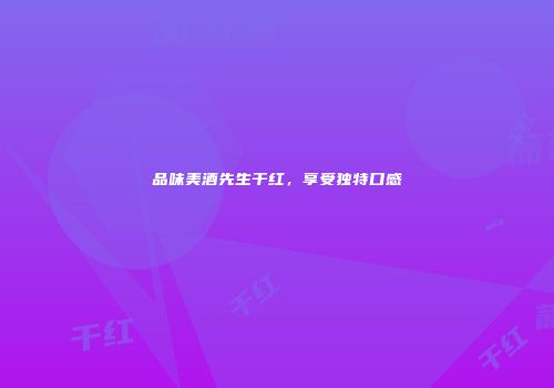 品味美酒先生干红，享受独特口感
