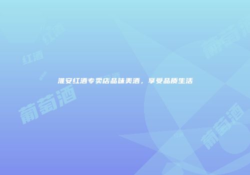淮安红酒专卖店品味美酒，享受品质生活