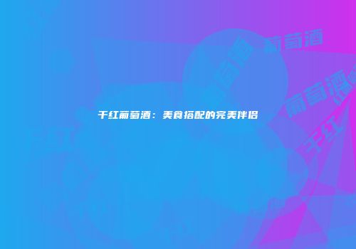 干红葡萄酒：美食搭配的完美伴侣