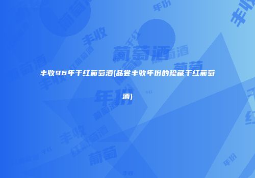 丰收96年干红葡萄酒(品尝丰收年份的珍藏干红葡萄酒)