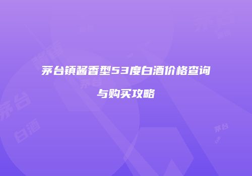 茅台镇酱香型53度白酒价格查询与购买攻略