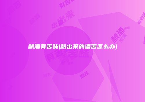 酿酒有苦味(酿出来的酒苦怎么办)