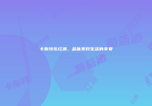 卡斯特乐红酒，品味美好生活的享受