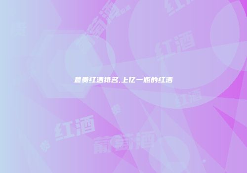 最贵红酒排名,上亿一瓶的红酒