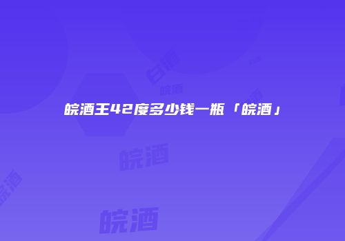 皖酒王42度多少钱一瓶「皖酒」