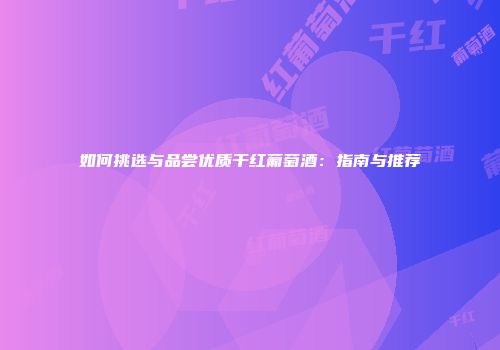 如何挑选与品尝优质干红葡萄酒：指南与推荐