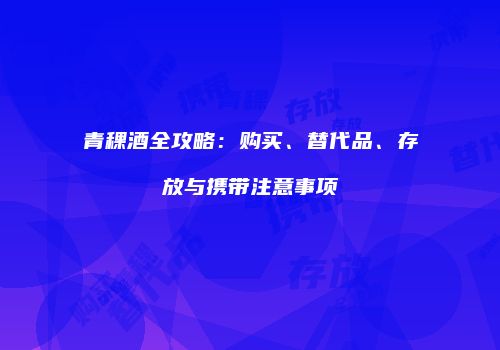 青稞酒全攻略：购买、替代品、存放与携带注意事项