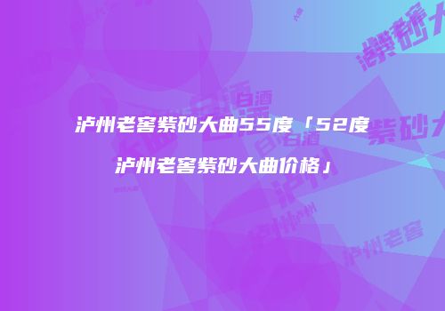 泸州老窖紫砂大曲55度「52度泸州老窖紫砂大曲价格」