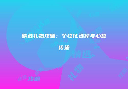 精选礼物攻略：个性化选择与心意传递