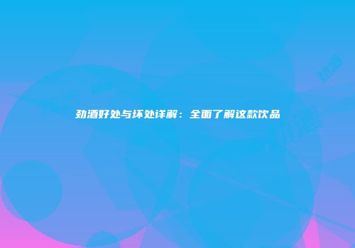 劲酒好处与坏处详解：全面了解这款饮品