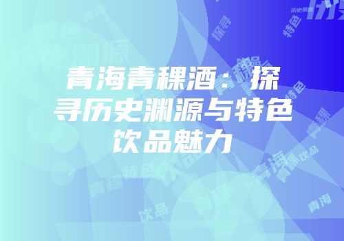 青海青稞酒：探寻历史渊源与特色饮品魅力