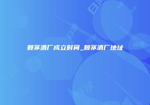 赖茅酒厂成立时间_赖茅酒厂地址