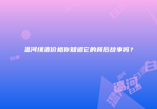 温河缘酒价格你知道它的背后故事吗？