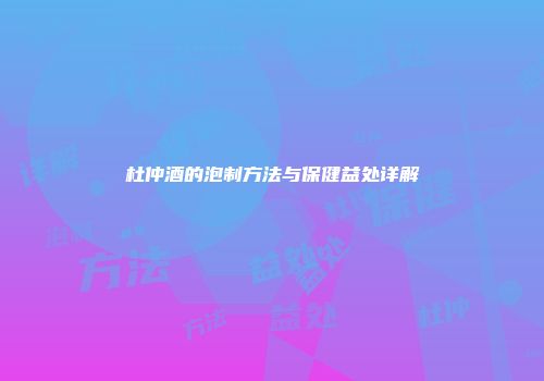 杜仲酒的泡制方法与保健益处详解