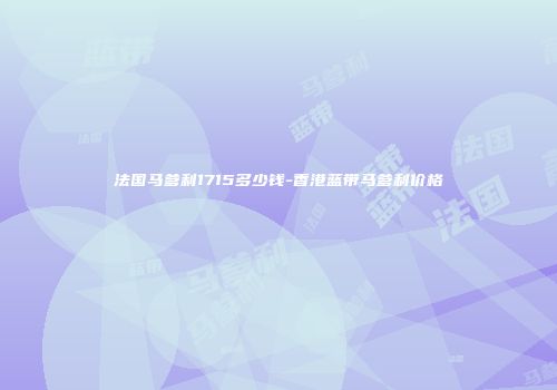 法国马爹利1715多少钱-香港蓝带马爹利价格