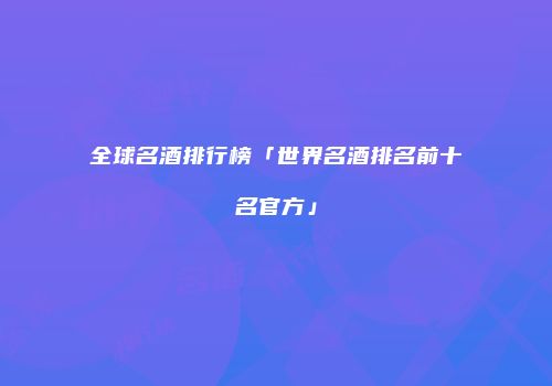 全球名酒排行榜「世界名酒排名前十名官方」