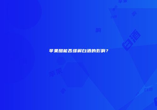 苹果醋能否缓解白酒的影响？