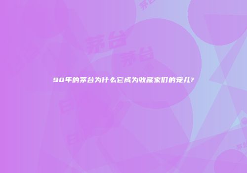 90年的茅台为什么它成为收藏家们的宠儿?