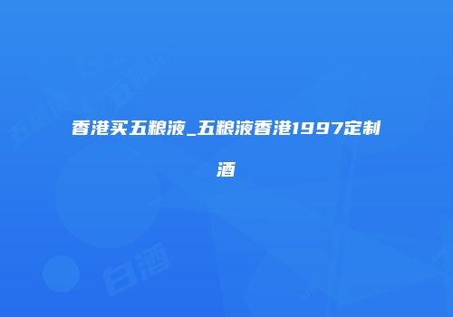 香港买五粮液_五粮液香港1997定制酒