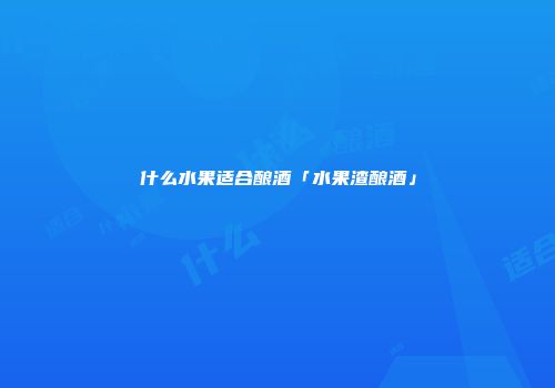 什么水果适合酿酒「水果渣酿酒」
