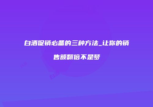 白酒促销必备的三种方法_让你的销售额翻倍不是梦