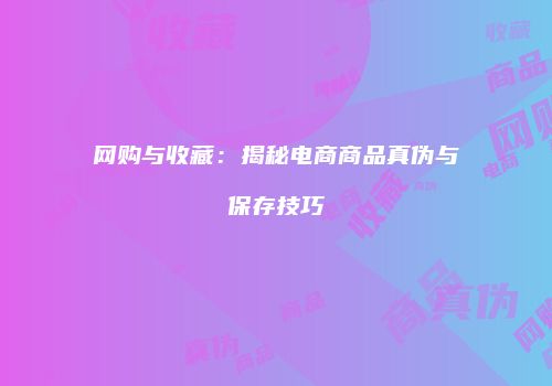 网购与收藏：揭秘电商商品真伪与保存技巧