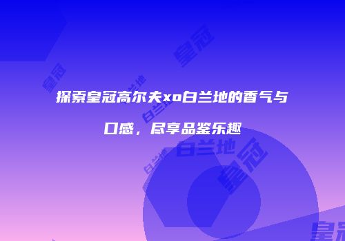 探索皇冠高尔夫xo白兰地的香气与口感，尽享品鉴乐趣