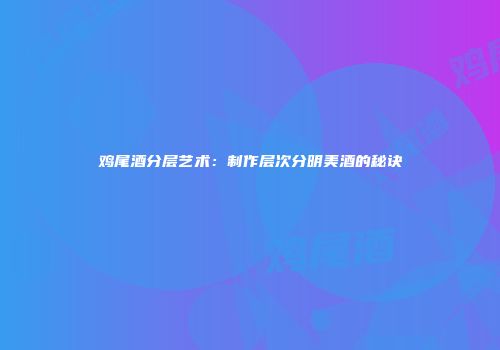 鸡尾酒分层艺术：制作层次分明美酒的秘诀