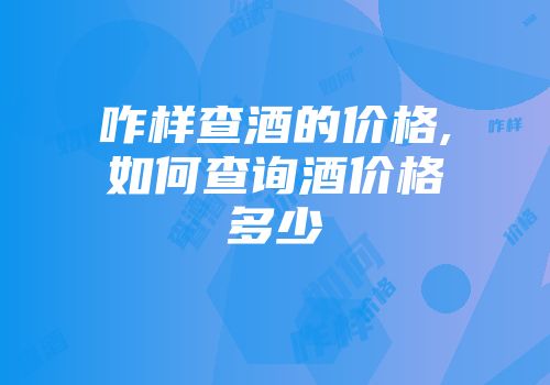 咋样查酒的价格,如何查询酒价格多少