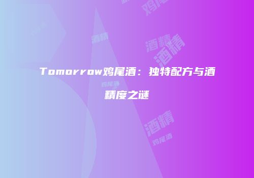 Tomorrow鸡尾酒：独特配方与酒精度之谜