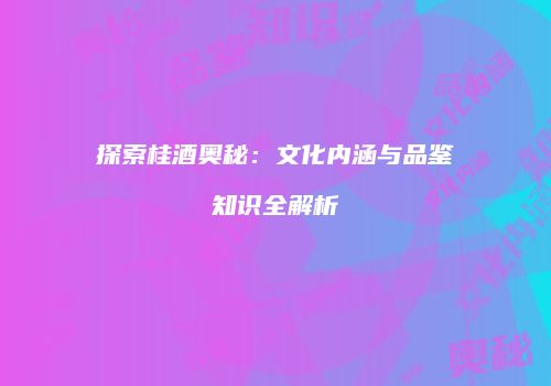 探索桂酒奥秘：文化内涵与品鉴知识全解析