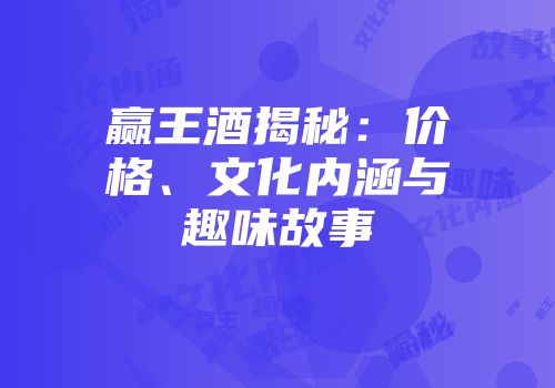 赢王酒揭秘：价格、文化内涵与趣味故事