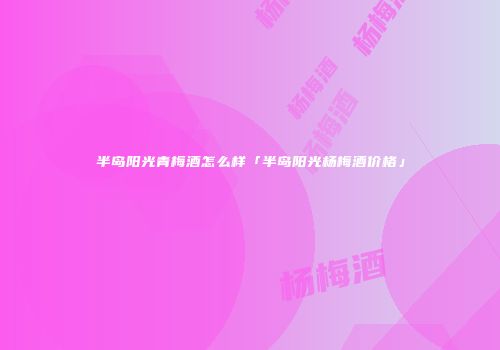 半岛阳光青梅酒怎么样「半岛阳光杨梅酒价格」