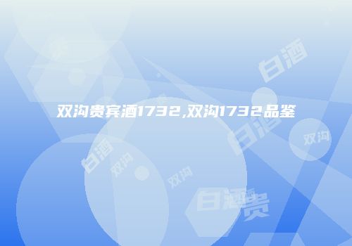 双沟贵宾酒1732,双沟1732品鉴