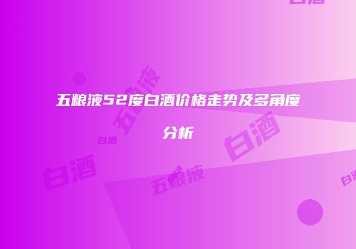 五粮液52度白酒价格走势及多角度分析