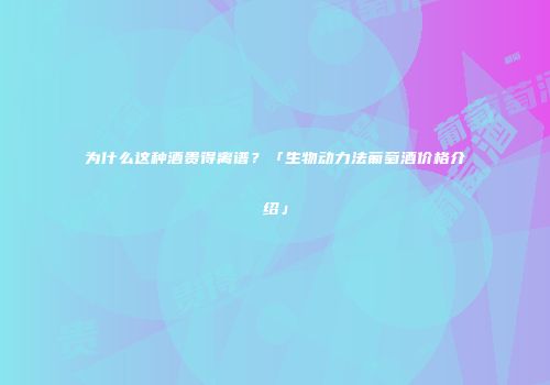 为什么这种酒贵得离谱？「生物动力法葡萄酒价格介绍」