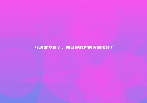 红酒塞发霉了，如何挽救你的浪漫约会？