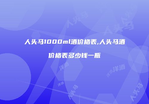 人头马1000ml酒价格表,人头马酒价格表多少钱一瓶