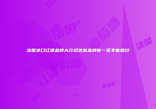 法国进口红酒品牌大介绍这些品牌你一定不能错过