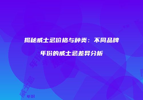 揭秘威士忌价格与种类：不同品牌年份的威士忌差异分析