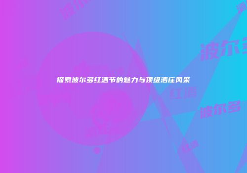 探索波尔多红酒节的魅力与顶级酒庄风采