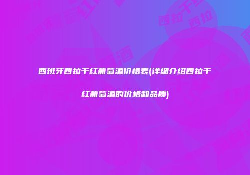 西班牙西拉干红葡萄酒价格表(详细介绍西拉干红葡萄酒的价格和品质)