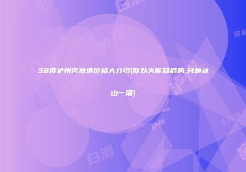 38度泸州窖藏酒价格大介绍(你以为你知道的,只是冰山一角)