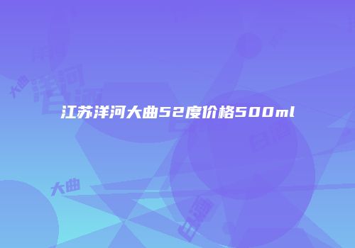江苏洋河大曲52度价格500ml