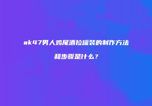 ak47男人鸡尾酒拉罐装的制作方法和步骤是什么？