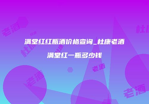 满堂红红瓶酒价格查询_杜康老酒满堂红一瓶多少钱