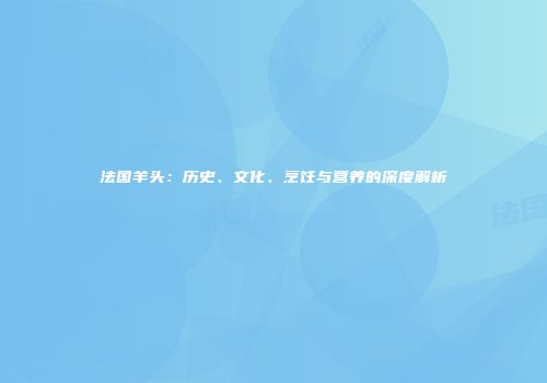 法国羊头：历史、文化、烹饪与营养的深度解析