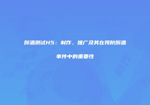 醉酒测试H5：制作、推广及其在预防醉酒事件中的重要性