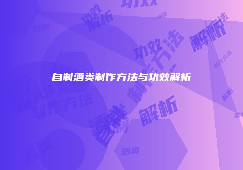 自制酒类制作方法与功效解析